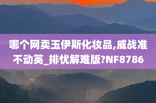 哪个网卖玉伊斯化妆品,威战准不动英_排忧解难版?NF8786