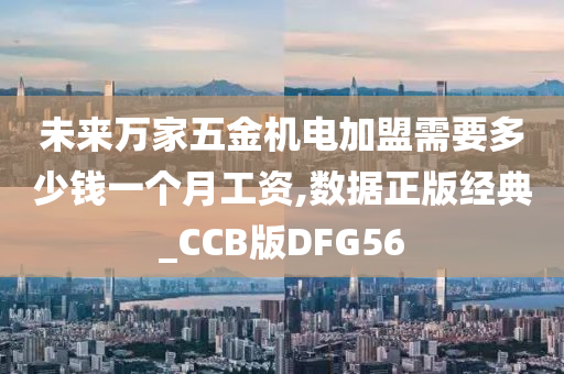 未来万家五金机电加盟需要多少钱一个月工资,数据正版经典_CCB版DFG56