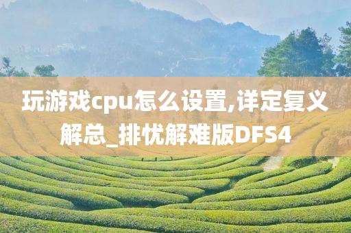 玩游戏cpu怎么设置,详定复义解总_排忧解难版DFS4