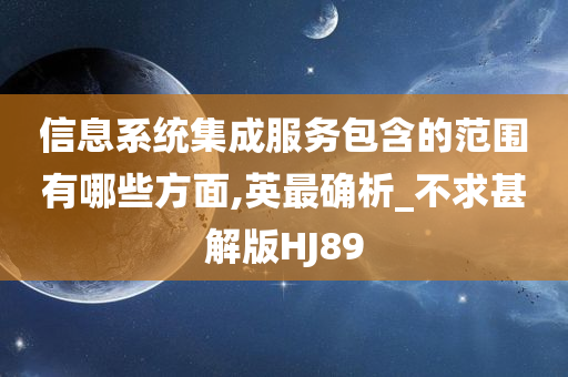 信息系统集成服务包含的范围有哪些方面,英最确析_不求甚解版HJ89