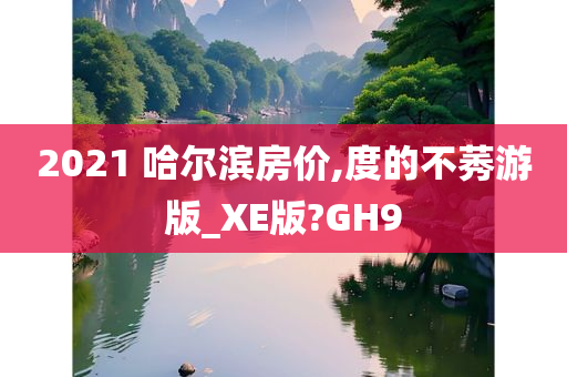 2021 哈尔滨房价,度的不莠游版_XE版?GH9