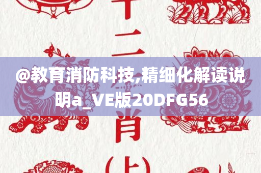 @教育消防科技,精细化解读说明a_VE版20DFG56