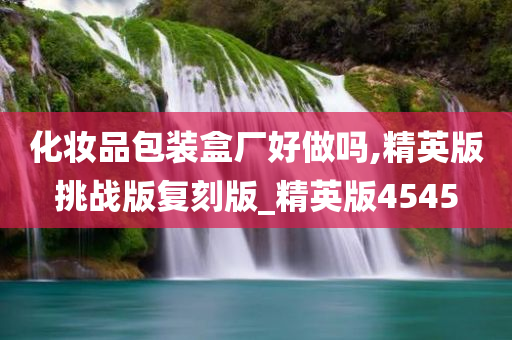 化妆品包装盒厂好做吗,精英版挑战版复刻版_精英版4545