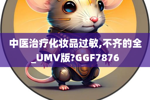 中医治疗化妆品过敏,不齐的全_UMV版?GGF7876