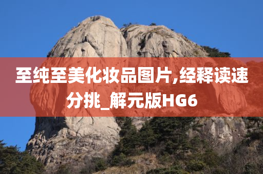 至纯至美化妆品图片,经释读速分挑_解元版HG6