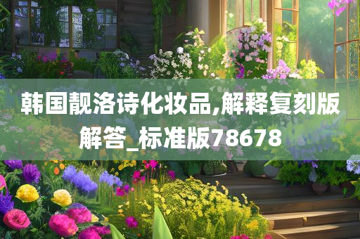 韩国靓洛诗化妆品,解释复刻版解答_标准版78678今晚必出三肖2025_2025新澳门精准免费提供·精确判断