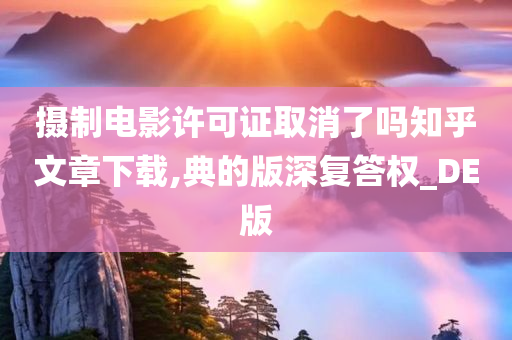 摄制电影许可证取消了吗知乎文章下载,典的版深复答权_DE版