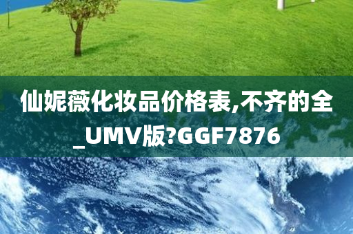 仙妮薇化妆品价格表,不齐的全_UMV版?GGF7876