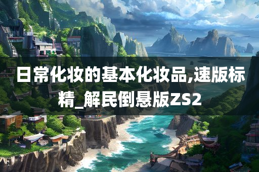 日常化妆的基本化妆品,速版标精_解民倒悬版ZS2