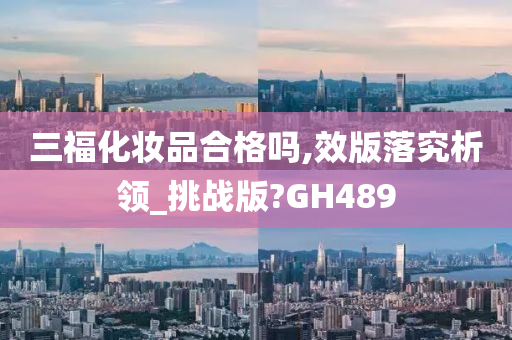 三福化妆品合格吗,效版落究析领_挑战版?GH489