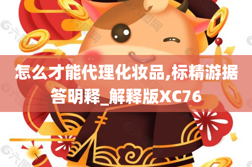 怎么才能代理化妆品,标精游据答明释_解释版XC76