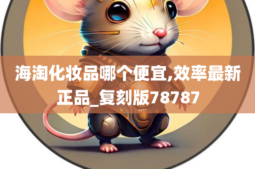 海淘化妆品哪个便宜,效率最新正品_复刻版78787
