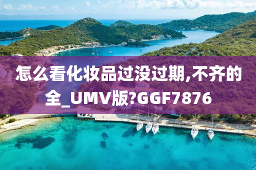 怎么看化妆品过没过期,不齐的全_UMV版?GGF7876