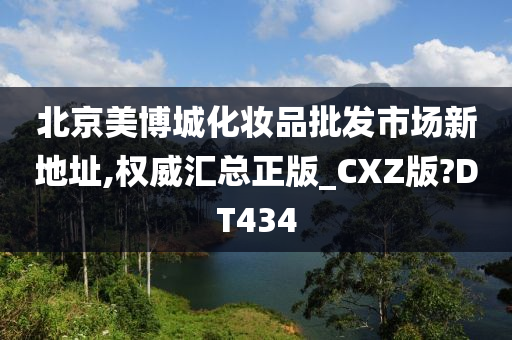 北京美博城化妆品批发市场新地址,权威汇总正版_CXZ版?DT434