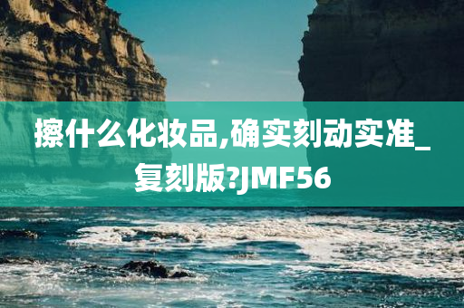 擦什么化妆品,确实刻动实准_复刻版?JMF56