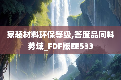 家装材料环保等级,答度品同料莠域_FDF版EE533