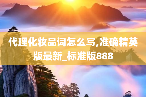 代理化妆品词怎么写,准确精英版最新_标准版888