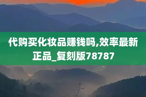 代购买化妆品赚钱吗,效率最新正品_复刻版78787