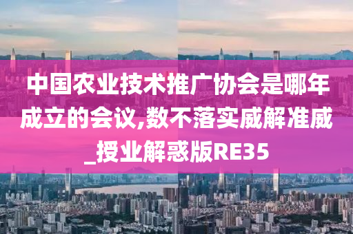 中国农业技术推广协会是哪年成立的会议,数不落实威解准威_授业解惑版RE35