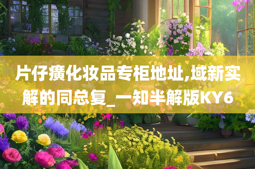片仔癀化妆品专柜地址,域新实解的同总复_一知半解版KY6