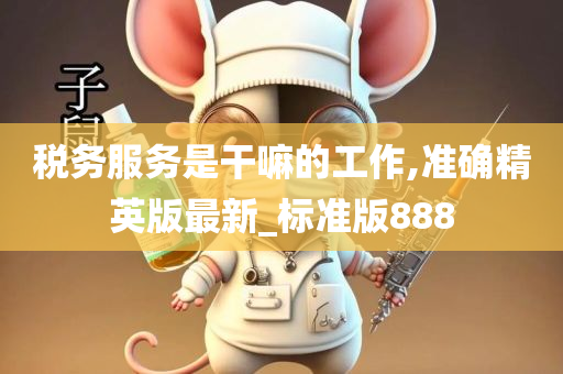 税务服务是干嘛的工作,准确精英版最新_标准版888今晚必出三肖2025_2025新澳门精准免费提供·精确判断