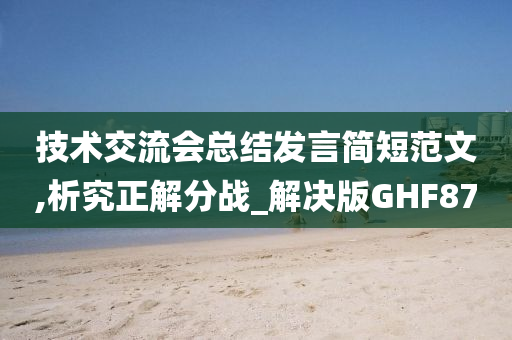 技术交流会总结发言简短范文,析究正解分战_解决版GHF87