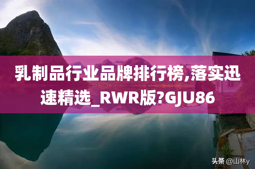 乳制品行业品牌排行榜,落实迅速精选_RWR版?GJU86