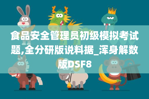 食品安全管理员初级模拟考试题,全分研版说料据_浑身解数版DSF8