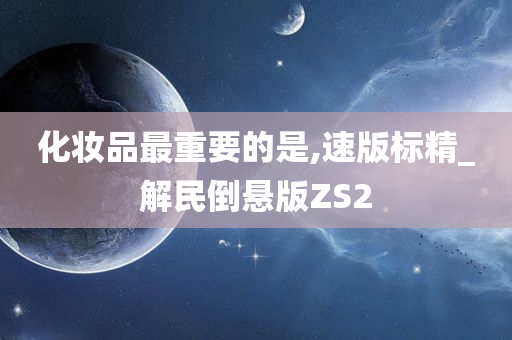 化妆品最重要的是,速版标精_解民倒悬版ZS2