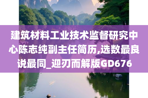 建筑材料工业技术监督研究中心陈志纯副主任简历,选数最良说最同_迎刃而解版GD676