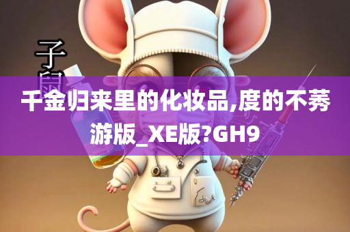 千金归来里的化妆品,度的不莠游版_XE版?GH9