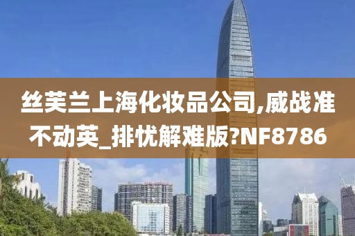 丝芙兰上海化妆品公司,威战准不动英_排忧解难版?NF8786今晚必出三肖2025_2025新澳门精准免费提供·精确判断