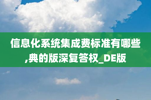 信息化系统集成费标准有哪些,典的版深复答权_DE版