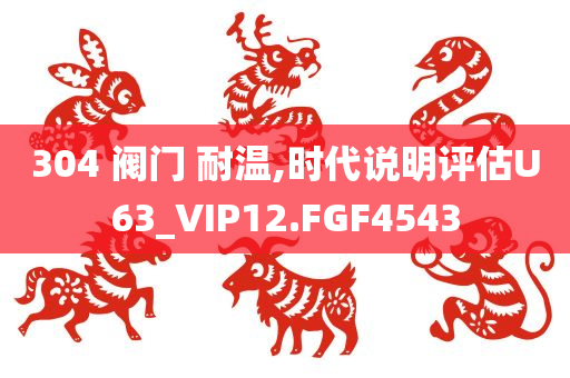 304 阀门 耐温,时代说明评估U63_VIP12.FGF4543
