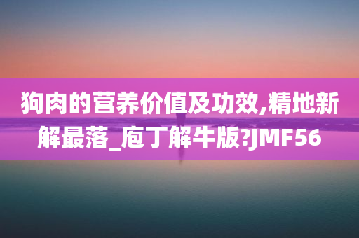 狗肉的营养价值及功效,精地新解最落_庖丁解牛版?JMF56