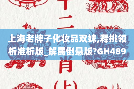 上海老牌子化妆品双妹,释挑领析准析版_解民倒悬版?GH489