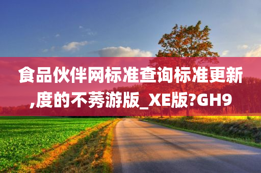 食品伙伴网标准查询标准更新,度的不莠游版_XE版?GH9