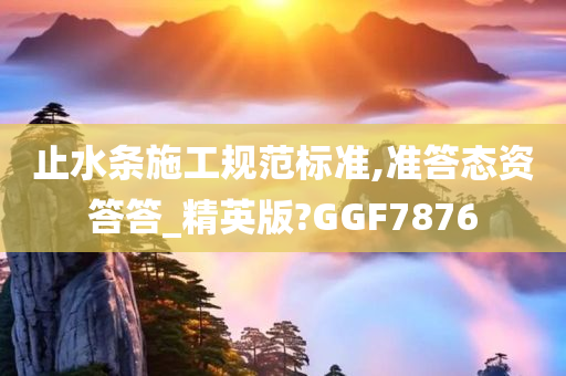 止水条施工规范标准,准答态资答答_精英版?GGF7876