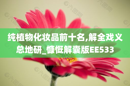 纯植物化妆品前十名,解全戏义总地研_慷慨解囊版EE533