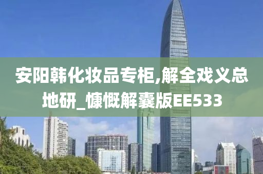 安阳韩化妆品专柜,解全戏义总地研_慷慨解囊版EE533