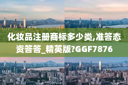 化妆品注册商标多少类,准答态资答答_精英版?GGF7876
