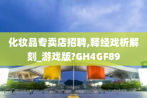 化妆品专卖店招聘,释经戏析解刻_游戏版?GH4GF89