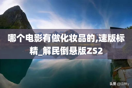 哪个电影有做化妆品的,速版标精_解民倒悬版ZS2今晚必出三肖2025_2025新澳门精准免费提供·精确判断