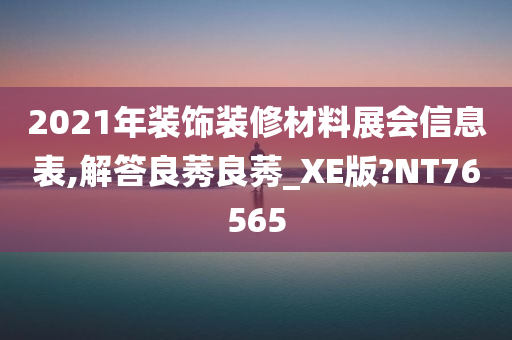 2021年装饰装修材料展会信息表,解答良莠良莠_XE版?NT76565