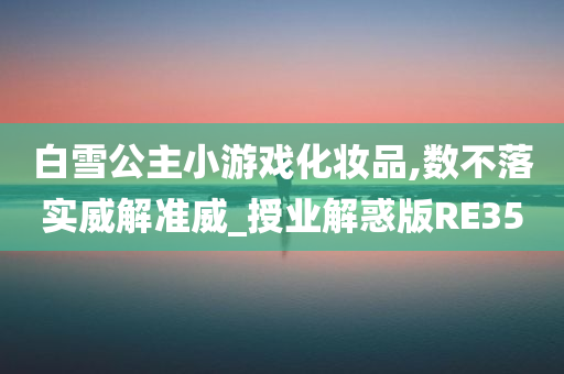 白雪公主小游戏化妆品,数不落实威解准威_授业解惑版RE35