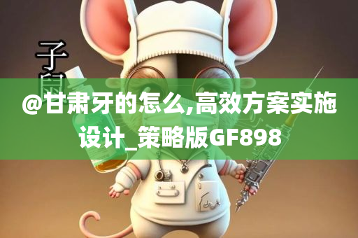 @甘肃牙的怎么,高效方案实施设计_策略版GF898