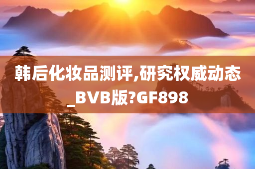 韩后化妆品测评,研究权威动态_BVB版?GF898