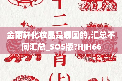 金雨轩化妆品是哪国的,汇总不同汇总_SOS版?HJH66
