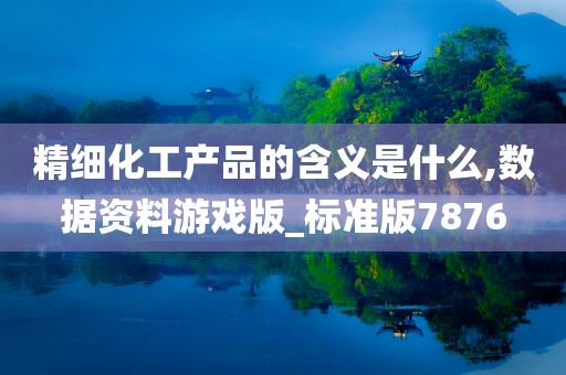 精细化工产品的含义是什么,数据资料游戏版_标准版7876