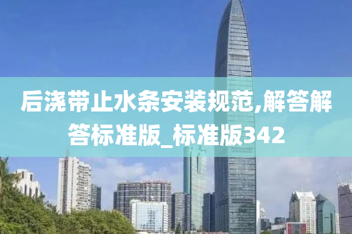 后浇带止水条安装规范,解答解答标准版_标准版342